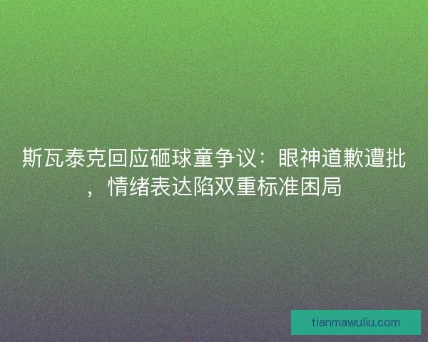 斯瓦泰克回应砸球童争议：眼神道歉遭批，情绪表达陷双重标准困局