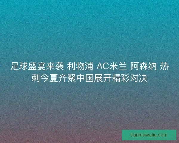 足球盛宴来袭 利物浦 AC米兰 阿森纳 热刺今夏齐聚中国展开精彩对决