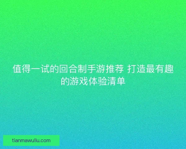 值得一试的回合制手游推荐 打造最有趣的游戏体验清单