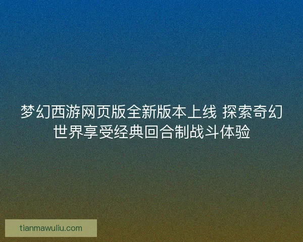 梦幻西游网页版全新版本上线 探索奇幻世界享受经典回合制战斗体验
