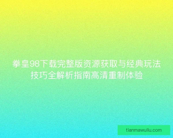 拳皇98下载完整版资源获取与经典玩法技巧全解析指南高清重制体验