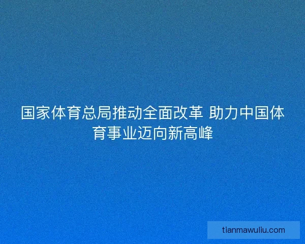 国家体育总局推动全面改革 助力中国体育事业迈向新高峰