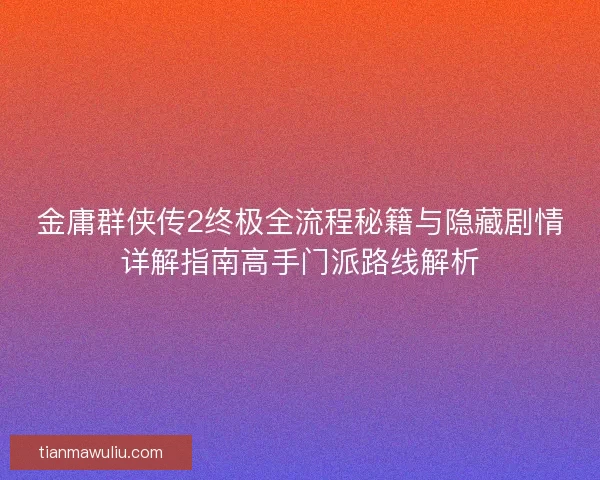 金庸群侠传2终极全流程秘籍与隐藏剧情详解指南高手门派路线解析