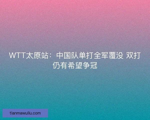 WTT太原站：中国队单打全军覆没 双打仍有希望争冠