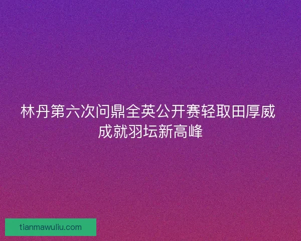 林丹第六次问鼎全英公开赛轻取田厚威 成就羽坛新高峰