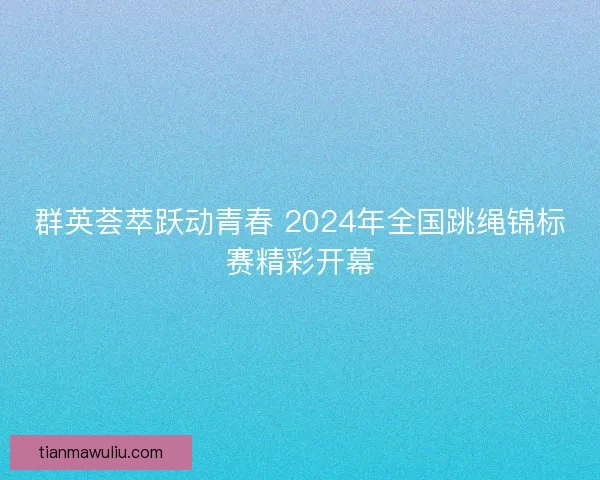 群英荟萃跃动青春 2024年全国跳绳锦标赛精彩开幕
