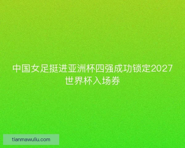 中国女足挺进亚洲杯四强成功锁定2027世界杯入场券
