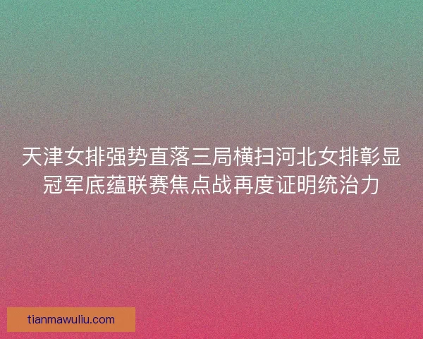 天津女排强势直落三局横扫河北女排彰显冠军底蕴联赛焦点战再度证明统治力