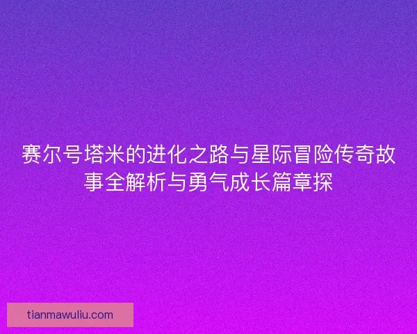 赛尔号塔米的进化之路与星际冒险传奇故事全解析与勇气成长篇章探