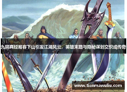 九阴真经易容下山引发江湖风云，英雄末路与隐秘谋划交织成传奇