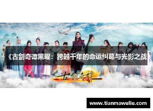 《古剑奇谭黑曜：跨越千年的命运纠葛与光影之战》