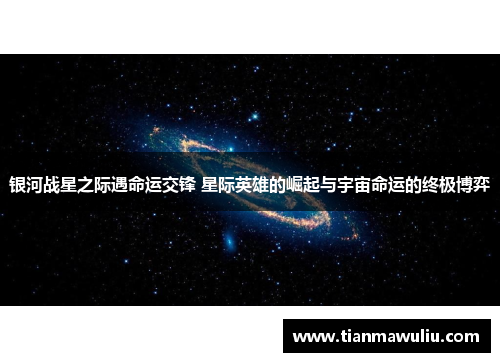 银河战星之际遇命运交锋 星际英雄的崛起与宇宙命运的终极博弈