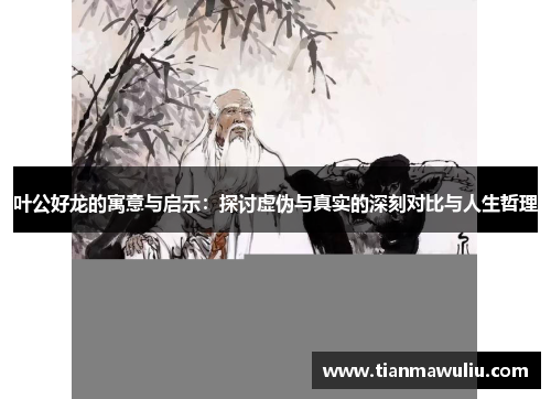 叶公好龙的寓意与启示：探讨虚伪与真实的深刻对比与人生哲理